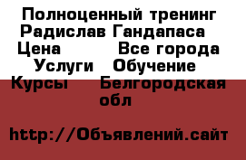 Полноценный тренинг Радислав Гандапаса › Цена ­ 990 - Все города Услуги » Обучение. Курсы   . Белгородская обл.